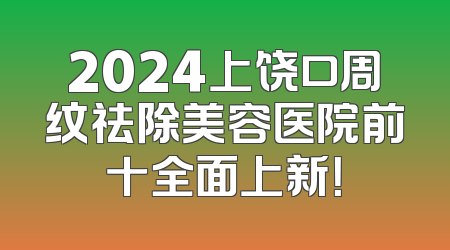 2024上饶口周纹祛除美容医院前十全面上新！