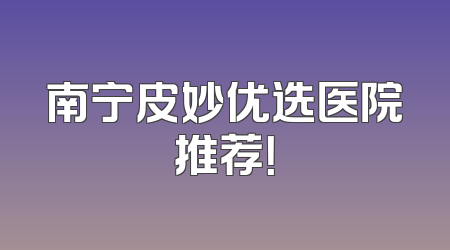 南宁皮妙优选医院推荐！