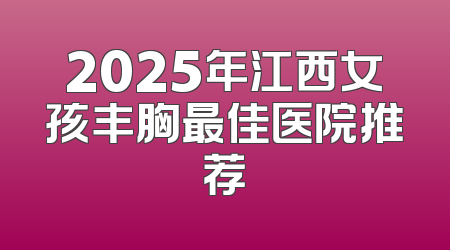 2025年江西女孩丰胸最佳医院推荐