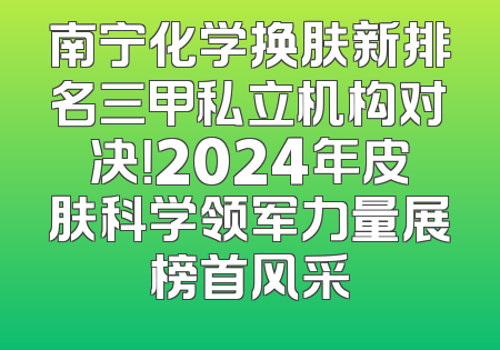南宁化学换肤新排名三甲私立机构对决！2024年皮肤科学领军力量展榜首风采