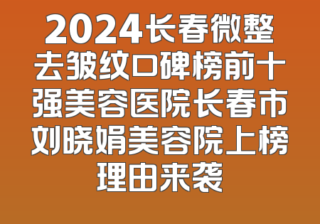 2024长春微整去皱纹口碑榜前十强美容医院长春市刘晓娟美容院上榜理由来袭