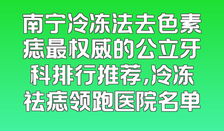 南宁冷冻法去色素痣最权威的公立牙科排行推荐，冷冻祛痣领跑医院名单