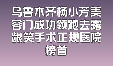 乌鲁木齐杨小芳美容门成功领跑去露龈笑手术正规医院榜首