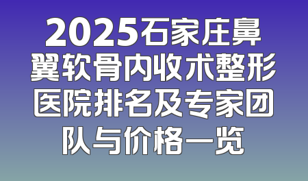 2025石家庄鼻翼软骨内收术整形医院排名及专家团队与价格一览