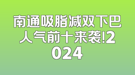 南通吸脂减双下巴人气前十来袭!2024