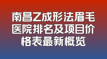 南昌Z成形法眉毛医院排名及项目价格表最新概览