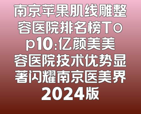 南京苹果肌线雕整容医院排名榜Top10：亿颜美美容医院技术优势显著闪耀南京医美界2024版