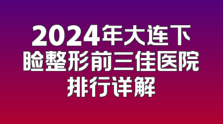 2024年大连下睑整形前三佳医院排行详解