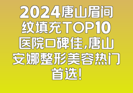 2024唐山眉间纹填充TOP10医院口碑佳，唐山安娜整形美容热门首选！