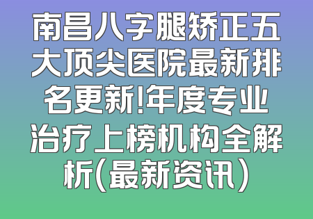 南昌八字腿矫正五大顶尖医院最新排名更新！年度专业治疗上榜机构全解析（最新资讯）