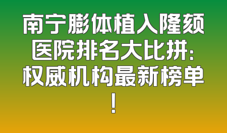 南宁膨体植入隆颏医院排名大比拼：权威机构最新榜单！