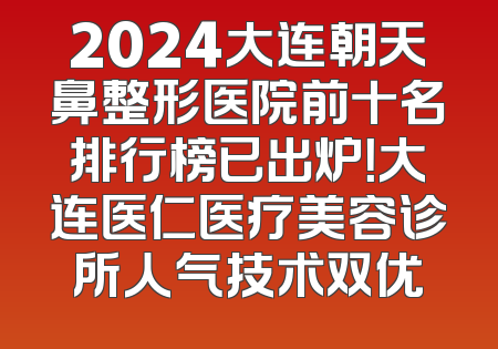 2024大连朝天鼻整形医院前十名排行榜已出炉！大连医仁医疗美容诊所人气技术双优