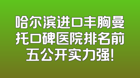 哈尔滨进口丰胸曼托口碑医院排名前五公开实力强！