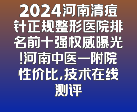 2024河南清痘针正规整形医院排名前十强权威曝光！河南中医一附院性价比，技术在线测评