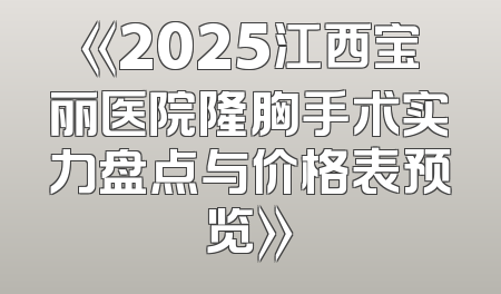 《2025江西宝丽医院隆胸手术实力盘点与价格表预览》