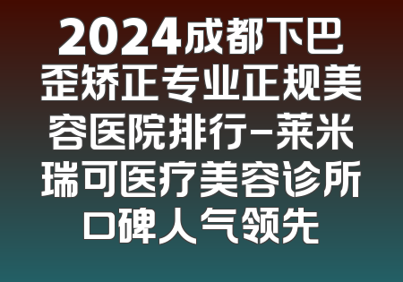 2024成都下巴歪矫正专业正规美容医院排行-莱米瑞可医疗美容诊所口碑人气领先