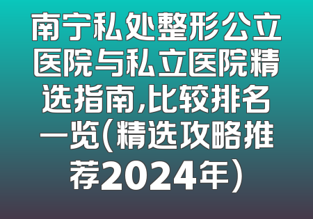 南宁私处整形公立医院与私立医院精选指南，比较排名一览（精选攻略推荐2024年）