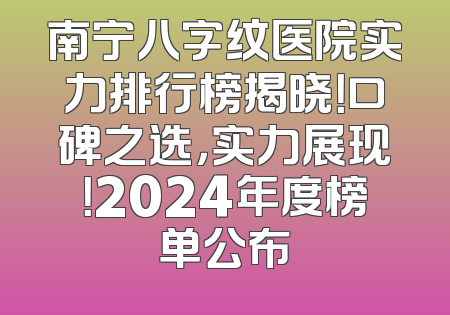 南宁八字纹医院实力排行榜揭晓！口碑之选，实力展现！2024年度榜单公布