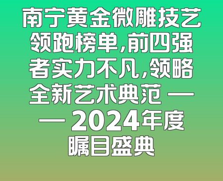 南宁黄金微雕技艺领跑榜单，前四强者实力不凡，领略全新艺术典范 —— 2024年度瞩目盛典