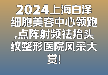 2024上海白泽细胞美容中心领跑，点阵射频祛抬头纹整形医院风采大赏！