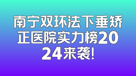 南宁双环法下垂矫正医院实力榜2024来袭！