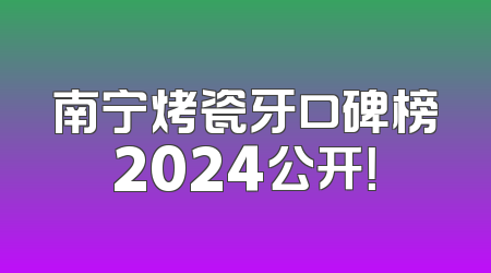 南宁烤瓷牙口碑榜2024公开！