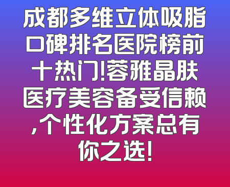 成都多维立体吸脂口碑排名医院榜前十热门！蓉雅晶肤医疗美容备受信赖，个性化方案总有你之选！