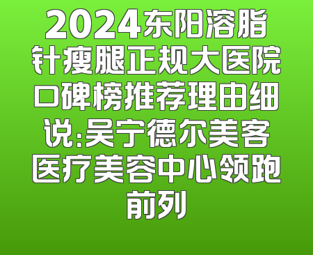 2024东阳溶脂针瘦腿正规大医院口碑榜推荐理由细说：吴宁德尔美客医疗美容中心领跑前列