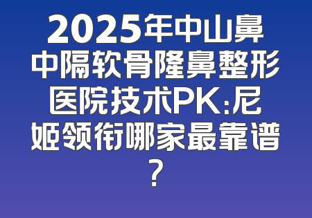 2025年中山鼻中隔软骨隆鼻整形医院技术PK：尼姬领衔哪家最靠谱？