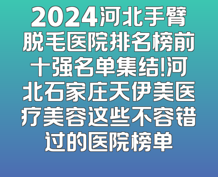 2024河北手臂脱毛医院排名榜前十强名单集结！河北石家庄天伊美医疗美容这些不容错过的医院榜单