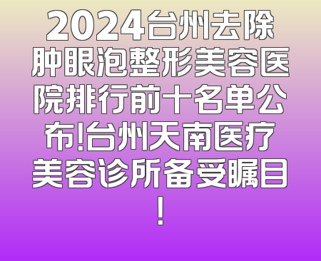 2024台州去除肿眼泡整形美容医院排行前十名单公布！台州天南医疗美容诊所备受瞩目！
