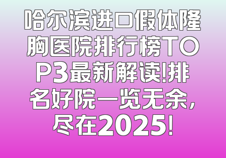 哈尔滨进口假体隆胸医院排行榜TOP3最新解读！排名好院一览无余，尽在2025！