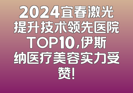 2024宜春激光提升技术领先医院TOP10，伊斯纳医疗美容实力受赞！