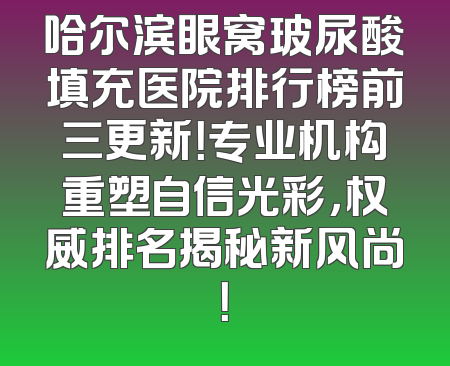 哈尔滨眼窝玻尿酸填充医院排行榜前三更新！专业机构重塑自信光彩，权威排名揭秘新风尚！