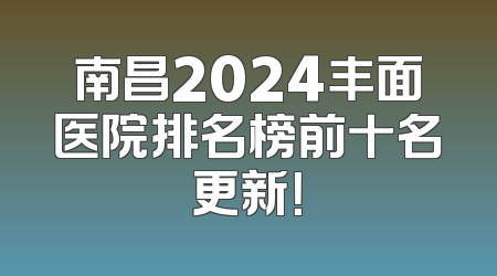 南昌2024丰面医院排名榜前十名更新！