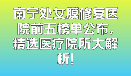 南宁处女膜修复医院前五榜单公布，精选医疗院所大解析！