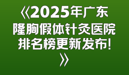 《2025年广东隆胸假体针灸医院排名榜更新发布！》