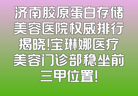 济南胶原蛋白存储美容医院权威排行揭晓！宝琳娜医疗美容门诊部稳坐前三甲位置！