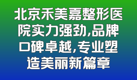 北京禾美嘉整形医院实力强劲，品牌口碑卓越，专业塑造美丽新篇章