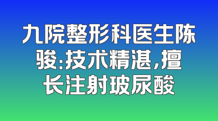 九院整形科医生陈骏：技术精湛，擅长注射玻尿酸