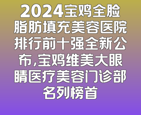 2024宝鸡全脸脂肪填充美容医院排行前十强全新公布，宝鸡维美大眼睛医疗美容门诊部名列榜首