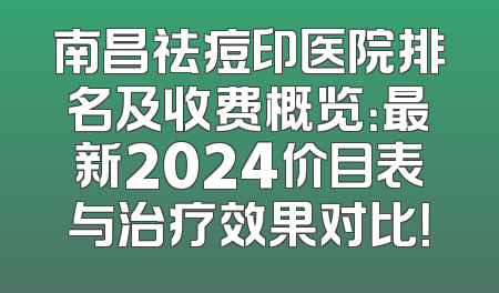 南昌祛痘印医院排名及收费概览：最新2024价目表与治疗效果对比！