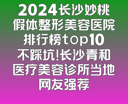 2024长沙妙桃假体整形美容医院排行榜top10不踩坑！长沙青和医疗美容诊所当地网友强荐