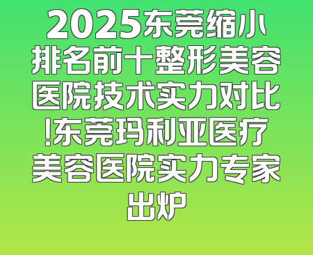 2025东莞缩小排名前十整形美容医院技术实力对比！东莞玛利亚医疗美容医院实力专家出炉
