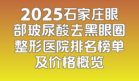 2025石家庄眼部玻尿酸去黑眼圈整形医院排名榜单及价格概览