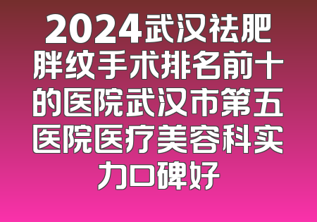 2024武汉祛肥胖纹手术排名前十的医院武汉市第五医院医疗美容科实力口碑好
