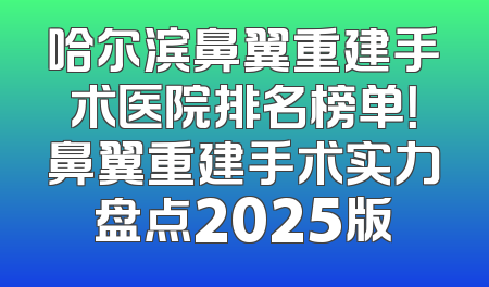 哈尔滨鼻翼重建手术医院排名榜单！鼻翼重建手术实力盘点2025版