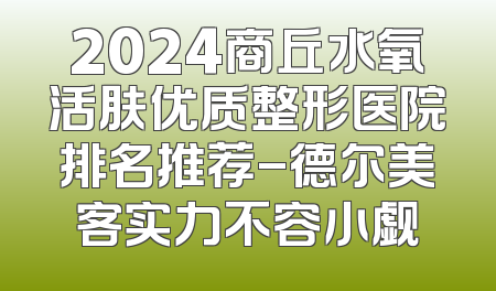 2024商丘水氧活肤优质整形医院排名推荐-德尔美客实力不容小觑