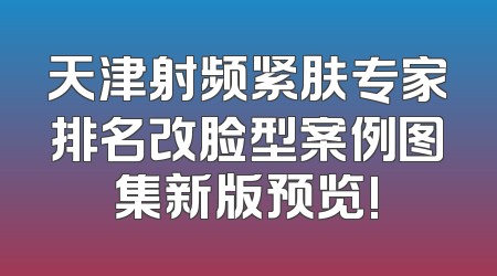 天津射频紧肤专家排名改脸型案例图集新版预览!