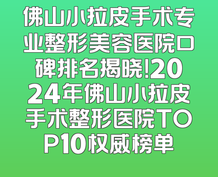 佛山小拉皮手术专业整形美容医院口碑排名揭晓！2024年佛山小拉皮手术整形医院TOP10权威榜单